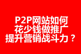 P2P網(wǎng)站如何花少錢做推廣，提升營銷戰(zhàn)斗力？